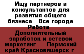 Ищу партнеров и консультантов для развития общего бизнеса - Все города Работа » Дополнительный заработок и сетевой маркетинг   . Пермский край,Красновишерск г.